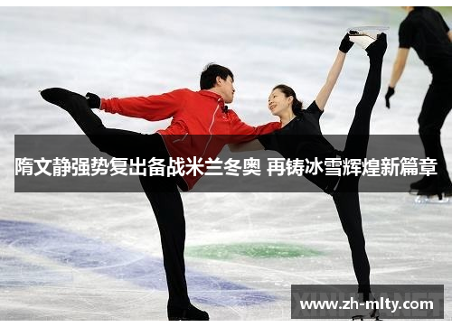隋文静强势复出备战米兰冬奥 再铸冰雪辉煌新篇章