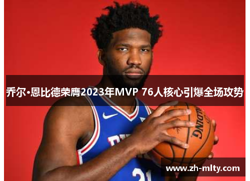 乔尔·恩比德荣膺2023年MVP 76人核心引爆全场攻势