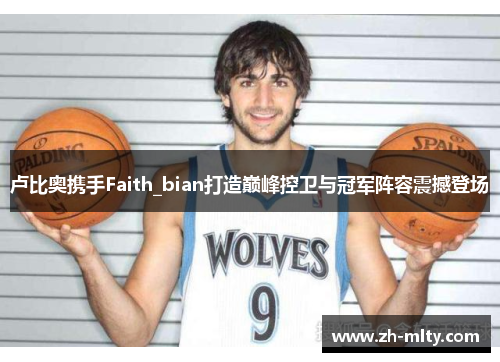 卢比奥携手Faith_bian打造巅峰控卫与冠军阵容震撼登场