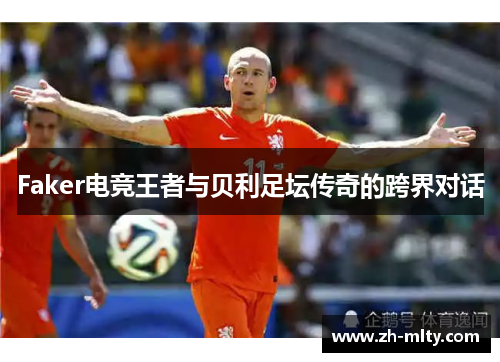 Faker电竞王者与贝利足坛传奇的跨界对话