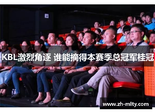 KBL激烈角逐 谁能摘得本赛季总冠军桂冠