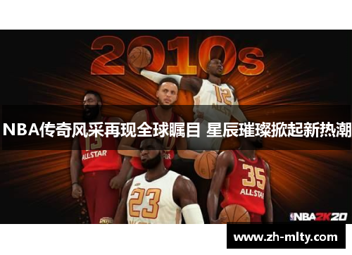 NBA传奇风采再现全球瞩目 星辰璀璨掀起新热潮