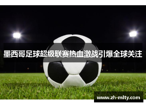 墨西哥足球超级联赛热血激战引爆全球关注