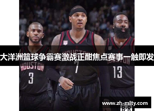 大洋洲篮球争霸赛激战正酣焦点赛事一触即发