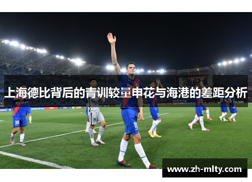 上海德比背后的青训较量申花与海港的差距分析