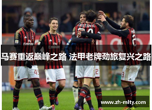 马赛重返巅峰之路 法甲老牌劲旅复兴之路 马赛重返巅峰之路 法甲老牌劲旅复兴之路