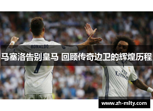 马塞洛告别皇马 回顾传奇边卫的辉煌历程