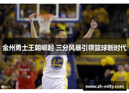 金州勇士王朝崛起 三分风暴引领篮球新时代
