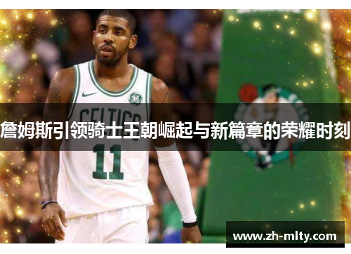 詹姆斯引领骑士王朝崛起与新篇章的荣耀时刻
