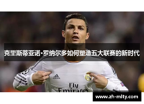 克里斯蒂亚诺·罗纳尔多如何塑造五大联赛的新时代