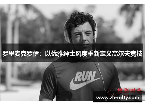 罗里麦克罗伊：以优雅绅士风度重新定义高尔夫竞技