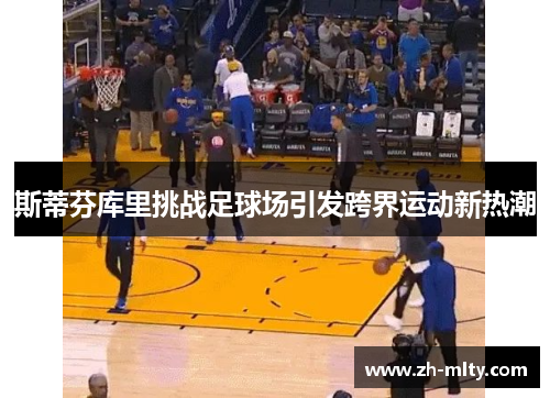 斯蒂芬库里挑战足球场引发跨界运动新热潮