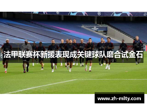 法甲联赛杯新援表现成关键球队磨合试金石