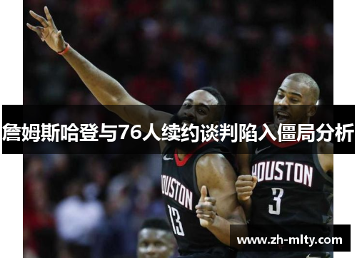 詹姆斯哈登与76人续约谈判陷入僵局分析