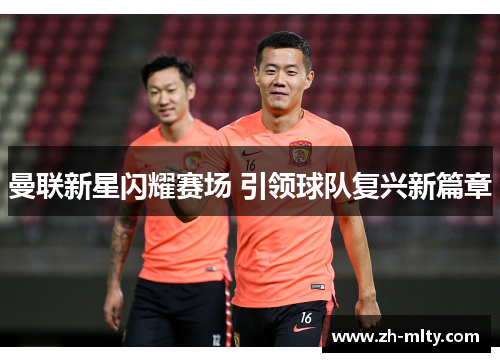 曼联新星闪耀赛场 引领球队复兴新篇章 曼联新星闪耀赛场 引领球队复兴新篇章