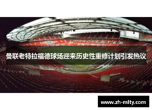 曼联老特拉福德球场迎来历史性重修计划引发热议