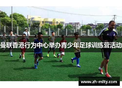 曼联香港行为中心举办青少年足球训练营活动 曼联香港行为中心举办青少年足球训练营活动
