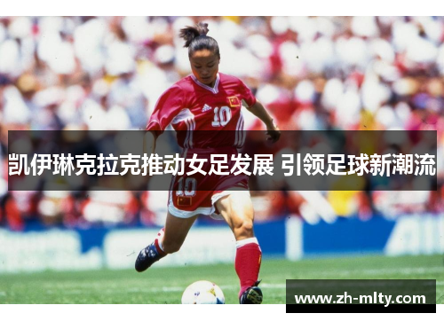 凯伊琳克拉克推动女足发展 引领足球新潮流