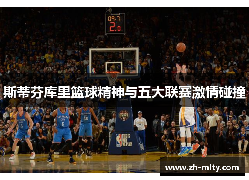 斯蒂芬库里篮球精神与五大联赛激情碰撞 斯蒂芬库里篮球精神与五大联赛激情碰撞